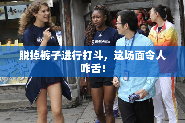 脱掉裤子进行打斗，这场面令人咋舌！