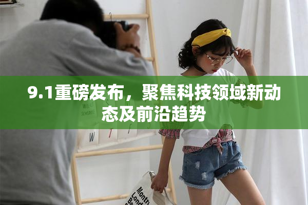9.1重磅发布，聚焦科技领域新动态及前沿趋势
