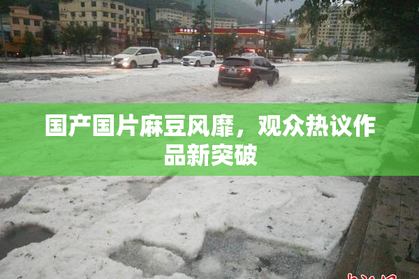 国产国片麻豆风靡，观众热议作品新突破