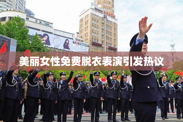 美丽女性免费脱衣表演引发热议