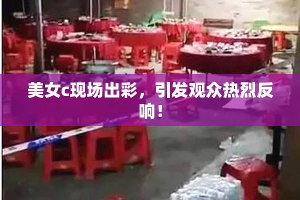 美女c现场出彩，引发观众热烈反响！