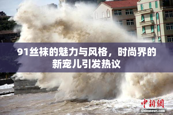 91丝袜的魅力与风格，时尚界的新宠儿引发热议