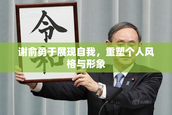 谢俞勇于展现自我，重塑个人风格与形象