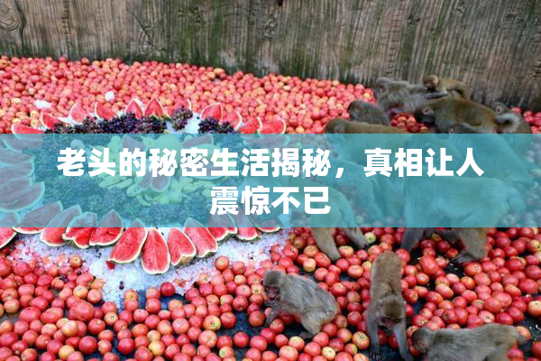 老头的秘密生活揭秘，真相让人震惊不已