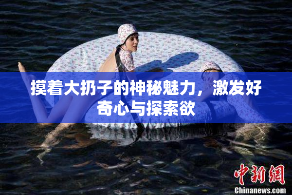 摸着大扔子的神秘魅力，激发好奇心与探索欲