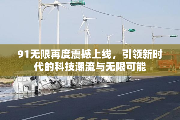 91无限再度震撼上线，引领新时代的科技潮流与无限可能