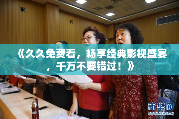 《久久免费看，畅享经典影视盛宴，千万不要错过！》