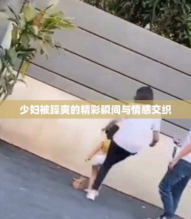 少妇被躁爽的精彩瞬间与情感交织
