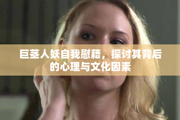 巨茎人妖自我慰藉，探讨其背后的心理与文化因素