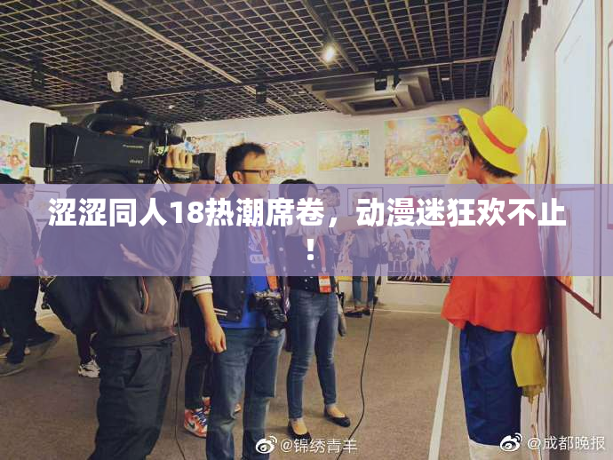 涩涩同人18热潮席卷，动漫迷狂欢不止！