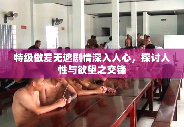 特级做爰无遮剧情深入人心，探讨人性与欲望之交锋