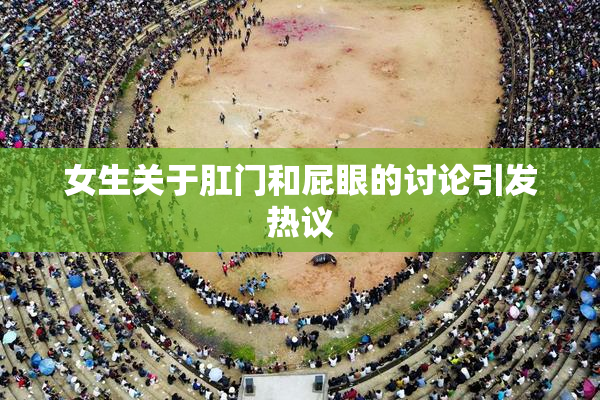 女生关于肛门和屁眼的讨论引发热议