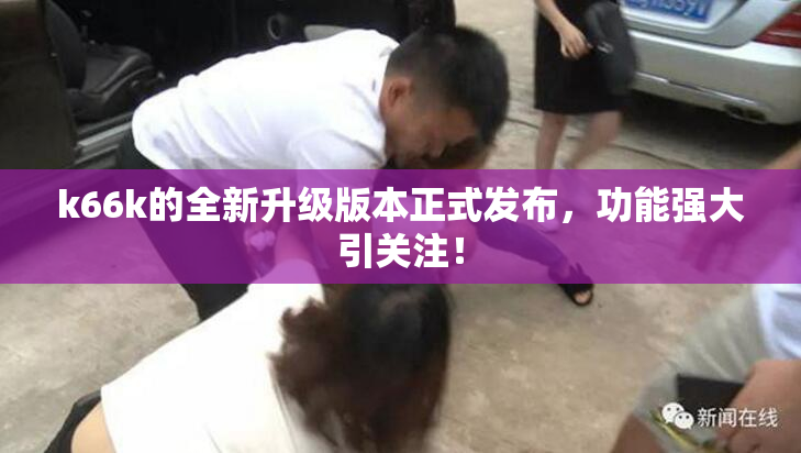 k66k的全新升级版本正式发布，功能强大引关注！