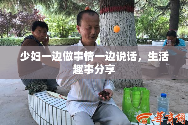 少妇一边做事情一边说话，生活趣事分享