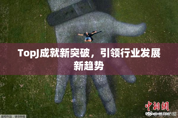 TopJ成就新突破，引领行业发展新趋势