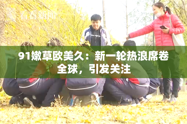 91嫩草欧美久：新一轮热浪席卷全球，引发关注