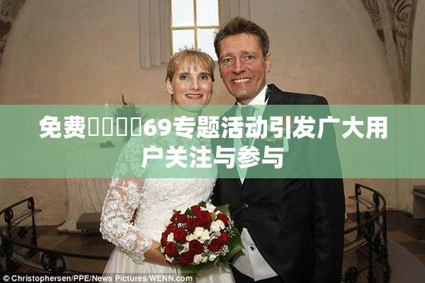 免费❌‌❌‌69专题活动引发广大用户关注与参与