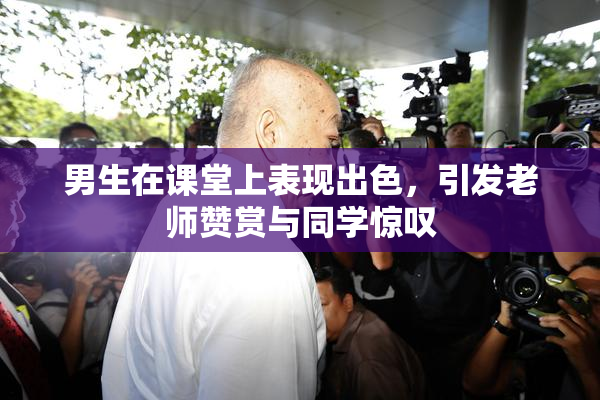 男生在课堂上表现出色，引发老师赞赏与同学惊叹