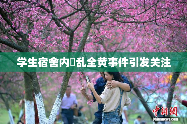 学生宿舍内婬乱全黄事件引发关注