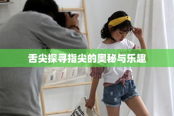 舌尖探寻指尖的奥秘与乐趣
