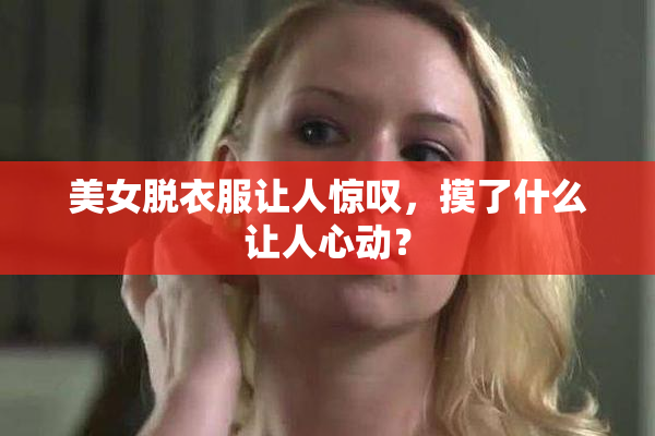 美女脱衣服让人惊叹，摸了什么让人心动？