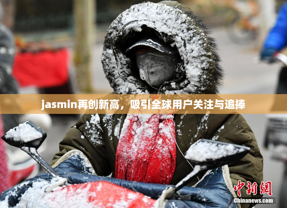 jasmin再创新高，吸引全球用户关注与追捧