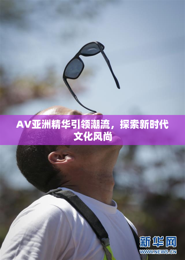AV亚洲精华引领潮流，探索新时代文化风尚