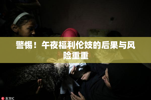 警惕！午夜福利伦妓的后果与风险重重