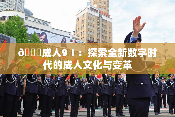 🔞成人9Ⅰ：探索全新数字时代的成人文化与变革