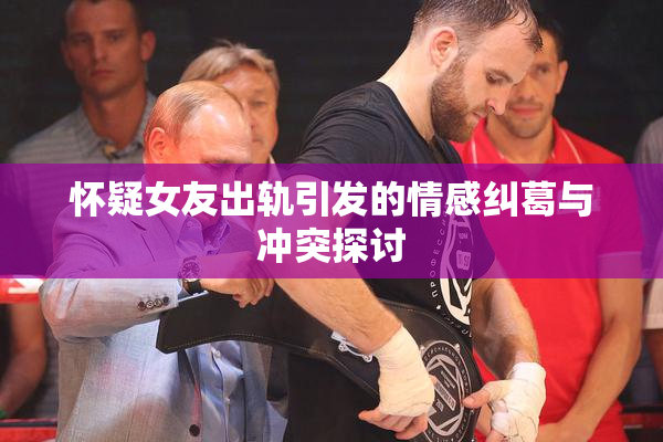 怀疑女友出轨引发的情感纠葛与冲突探讨