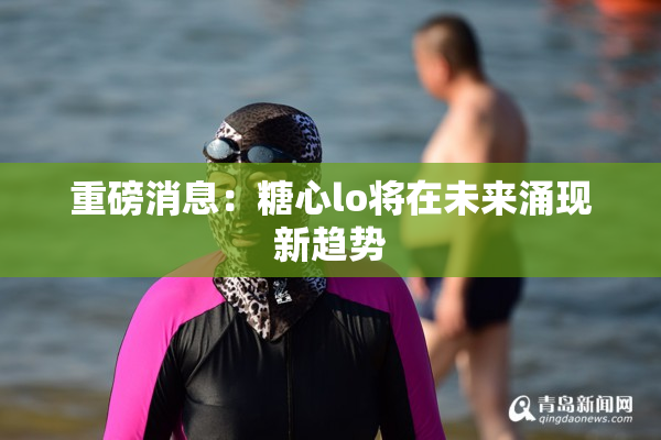 重磅消息：糖心lo将在未来涌现新趋势
