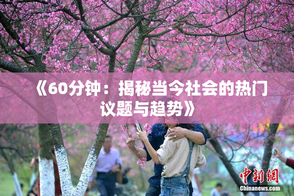 《60分钟：揭秘当今社会的热门议题与趋势》