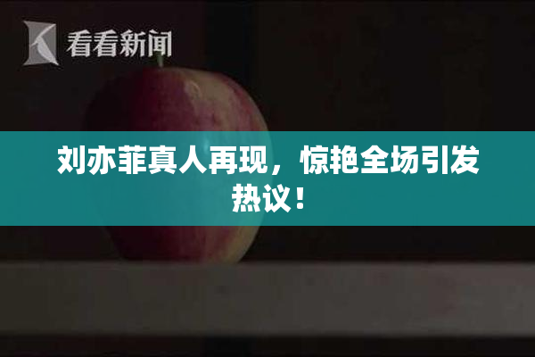 刘亦菲真人再现，惊艳全场引发热议！