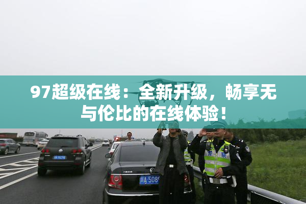 97超级在线：全新升级，畅享无与伦比的在线体验！