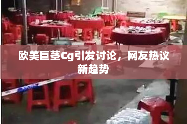 欧美巨茎Cg引发讨论，网友热议新趋势