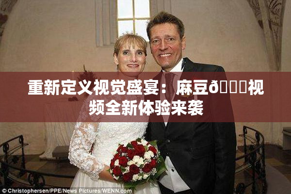 重新定义视觉盛宴：麻豆🔞视频全新体验来袭