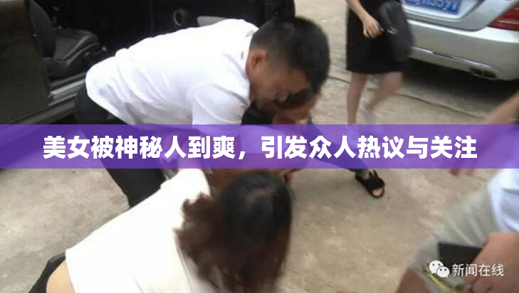 美女被神秘人到爽，引发众人热议与关注