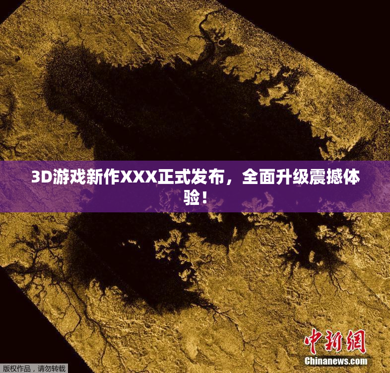 3D游戏新作XXX正式发布，全面升级震撼体验！