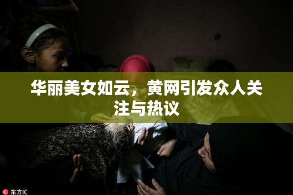 华丽美女如云，黄网引发众人关注与热议