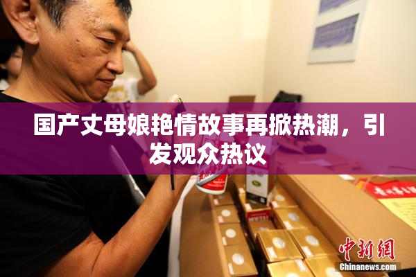 国产丈母娘艳情故事再掀热潮，引发观众热议