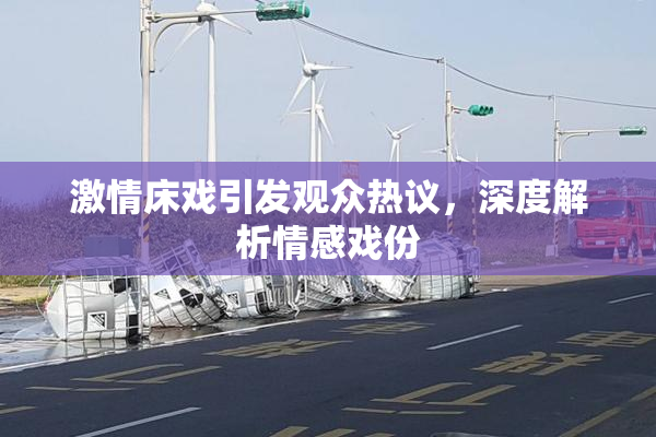 激情床戏引发观众热议，深度解析情感戏份