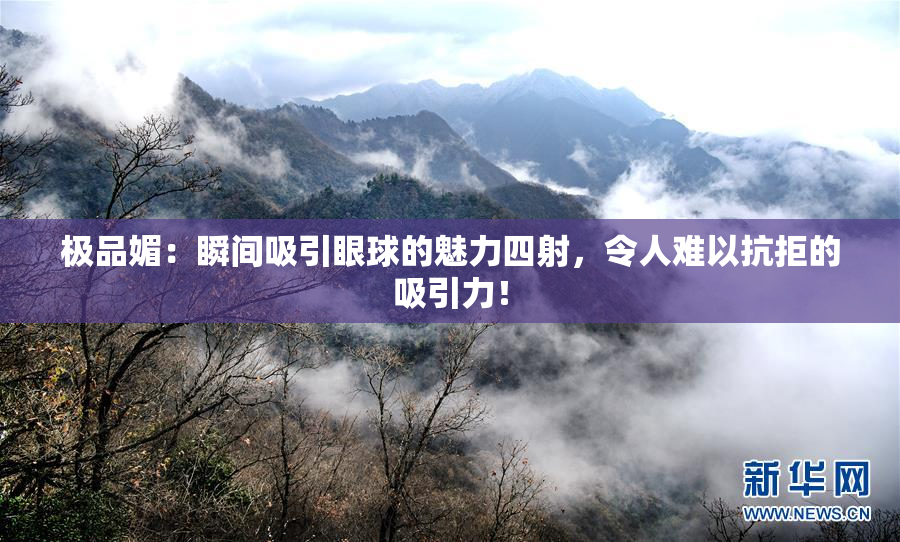 极品媚：瞬间吸引眼球的魅力四射，令人难以抗拒的吸引力！