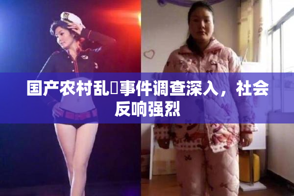国产农村乱婬事件调查深入，社会反响强烈
