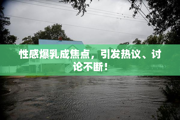 性感爆乳成焦点，引发热议、讨论不断！