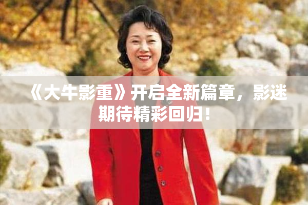《大牛影重》开启全新篇章，影迷期待精彩回归！