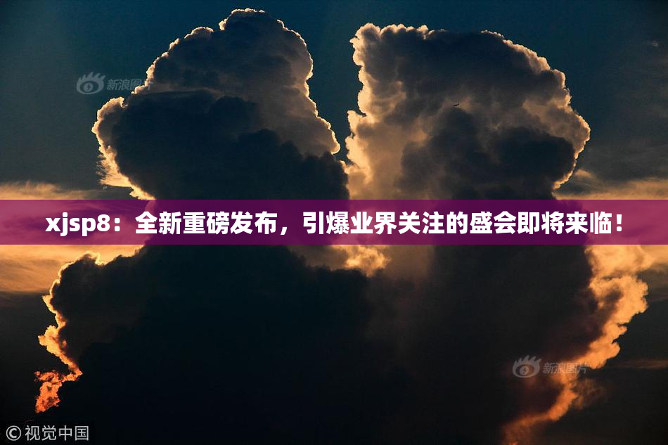 xjsp8：全新重磅发布，引爆业界关注的盛会即将来临！