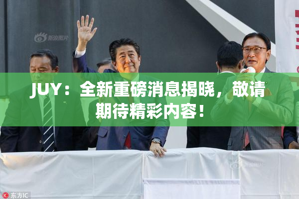 JUY：全新重磅消息揭晓，敬请期待精彩内容！