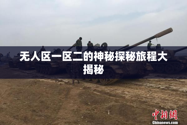 无人区一区二的神秘探秘旅程大揭秘