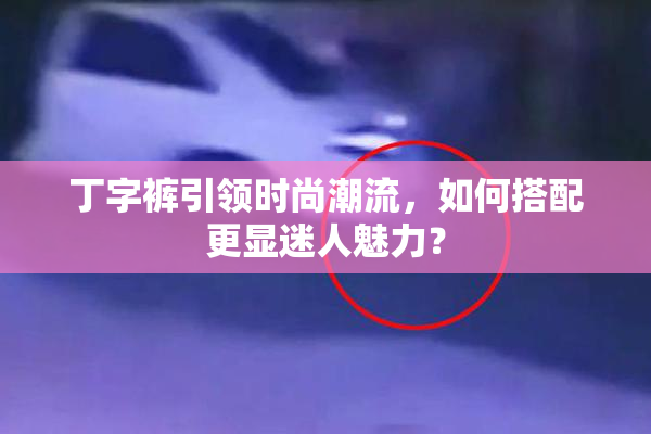 丁字裤引领时尚潮流，如何搭配更显迷人魅力？