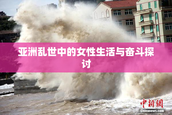 亚洲乱世中的女性生活与奋斗探讨